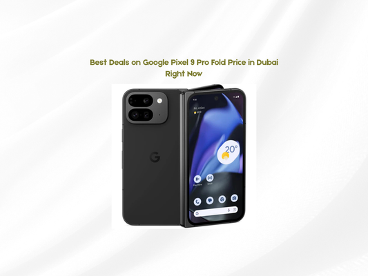 Best Deals on Google Pixel 9 Pro Fold Price in Dubai Right Now
