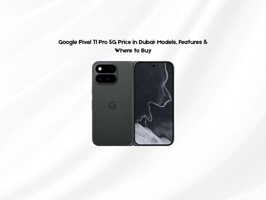 Google Pixel 11 Pro 5G Price in Dubai: Models, Features & Where to Buy