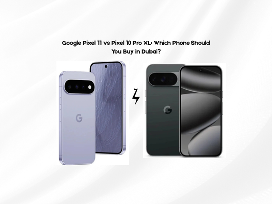 Google Pixel 11 vs Pixel 10 Pro XL: Which Phone Should You Buy in Dubai?
