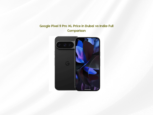 Google Pixel 9 Pro XL Price in Dubai vs India: Full Comparison
