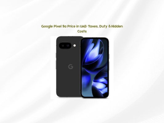 Google Pixel 9a Price in UAE: Taxes, Duty & Hidden Costs