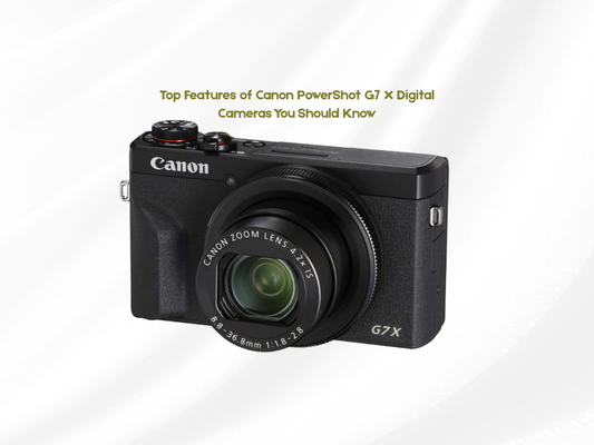 Top Features of Canon PowerShot G7 X Digital Cameras You Should Know